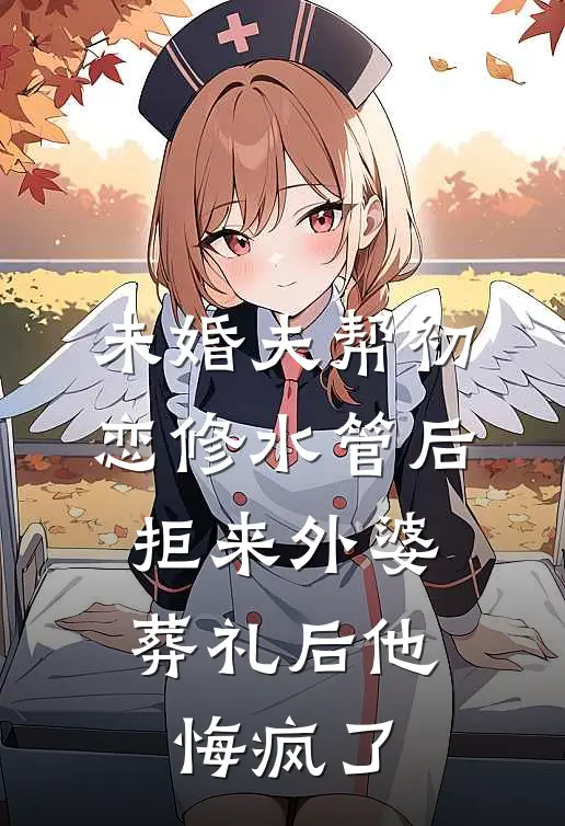 未婚夫帮初恋修水管后，拒来外婆葬礼后他悔疯了