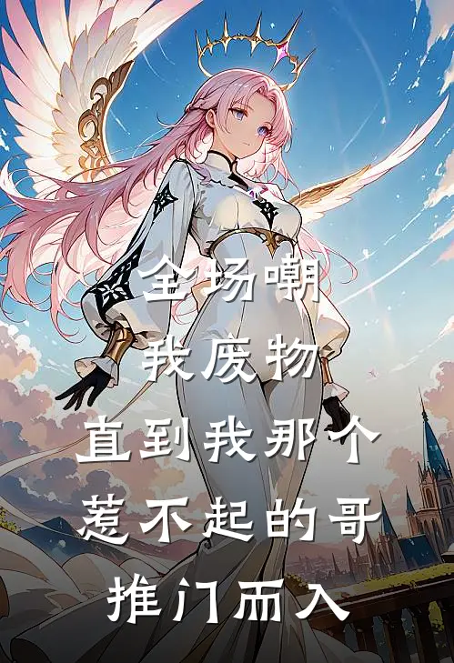 全场嘲我废物，直到我那个惹不起的哥推门而入