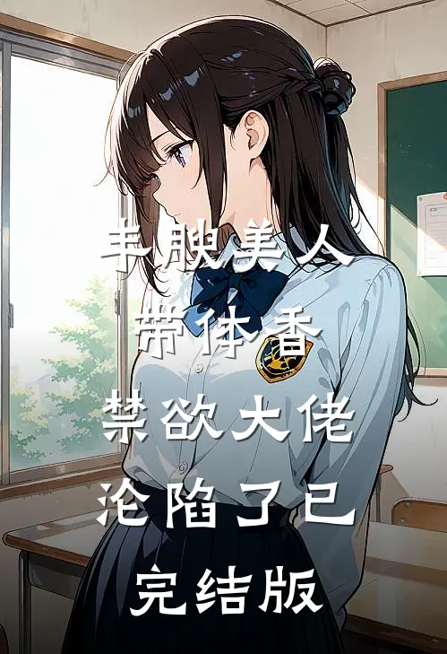 丰腴美人带体香，禁欲大佬沦陷了已完结版
