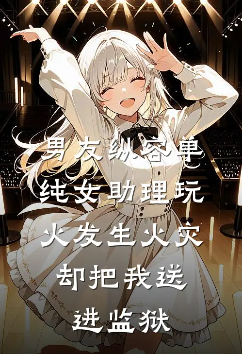 男友纵容单纯女助理玩火发生火灾，却把我送进监狱