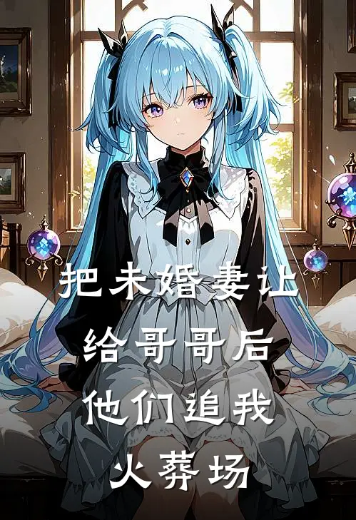 把未婚妻让给哥哥后，他们追我火葬场