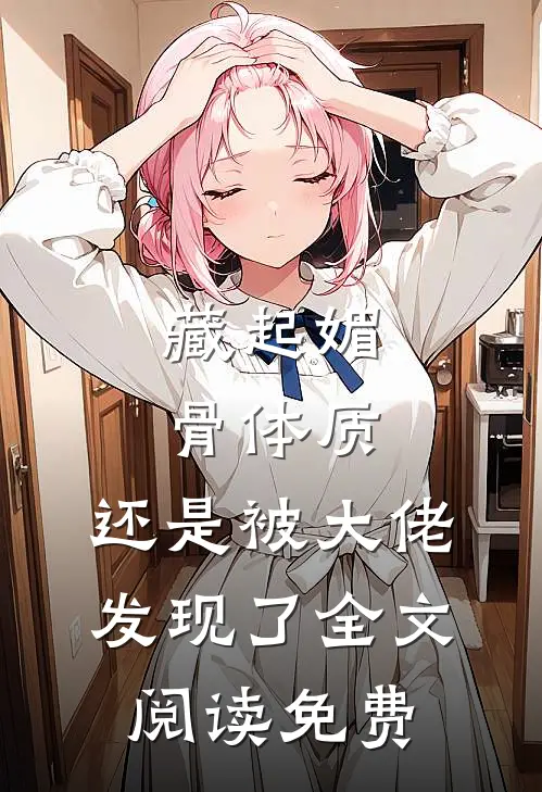 藏起媚骨体质，还是被大佬发现了全文阅读免费