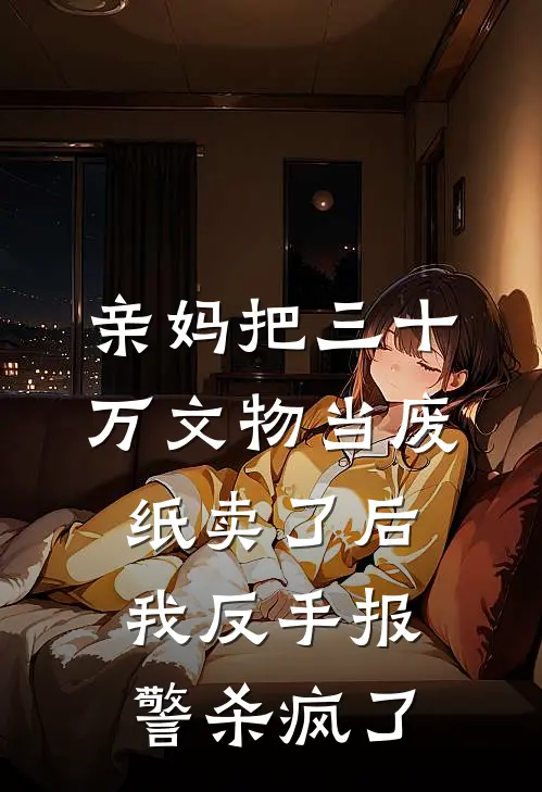 亲妈把三十万文物当废纸卖了后，我反手报警杀疯了