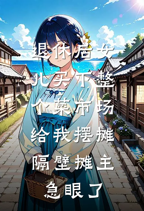 退休后女儿买下整个菜市场给我摆摊，隔壁摊主急眼了