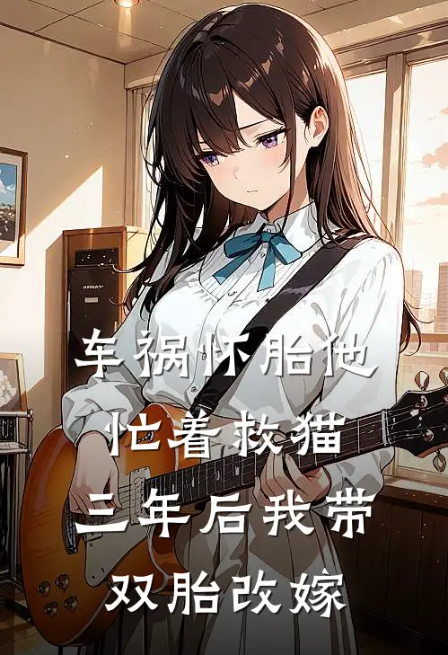 车祸怀胎他忙着救猫，三年后我带双胎改嫁