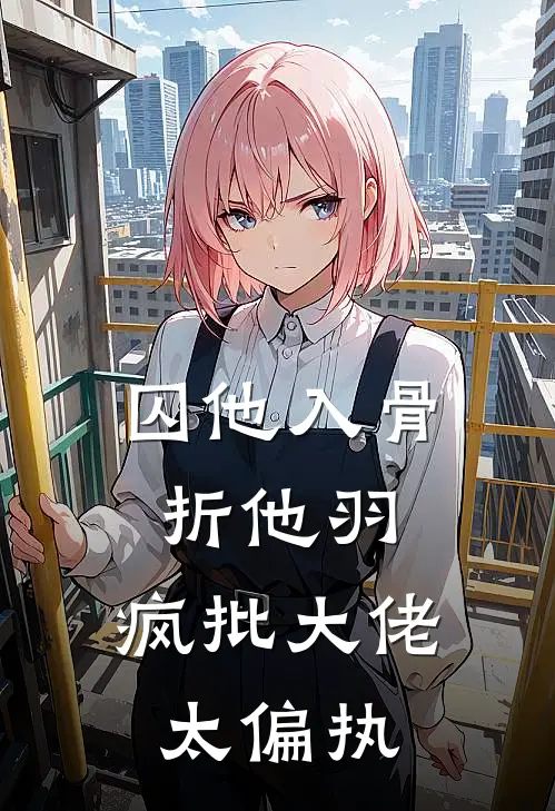 囚他入骨折他羽，疯批大佬太偏执