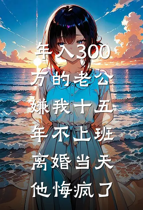 年入300万的老公嫌我十五年不上班，离婚当天他悔疯了
