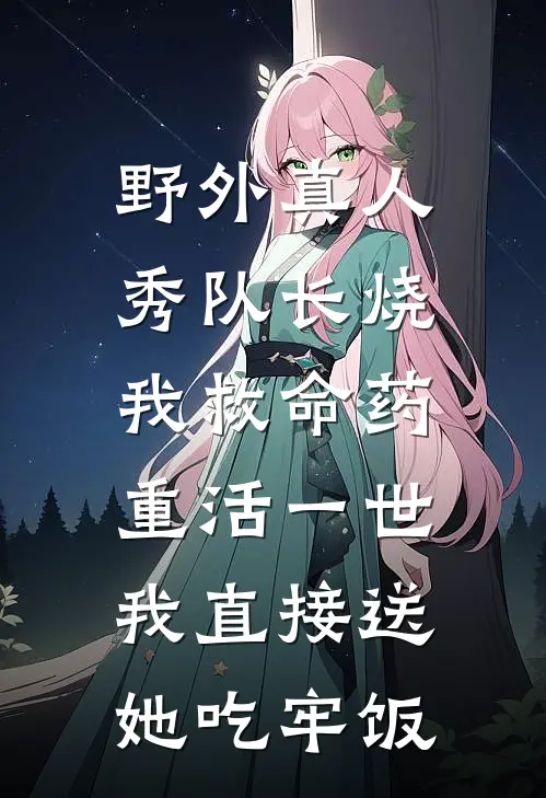 野外真人秀队长烧我救命药，重活一世我直接送她吃牢饭