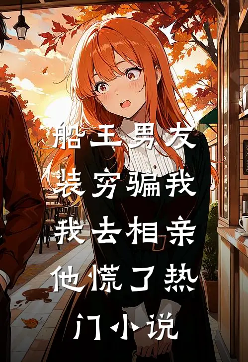 船王男友装穷骗我，我去相亲他慌了热门小说