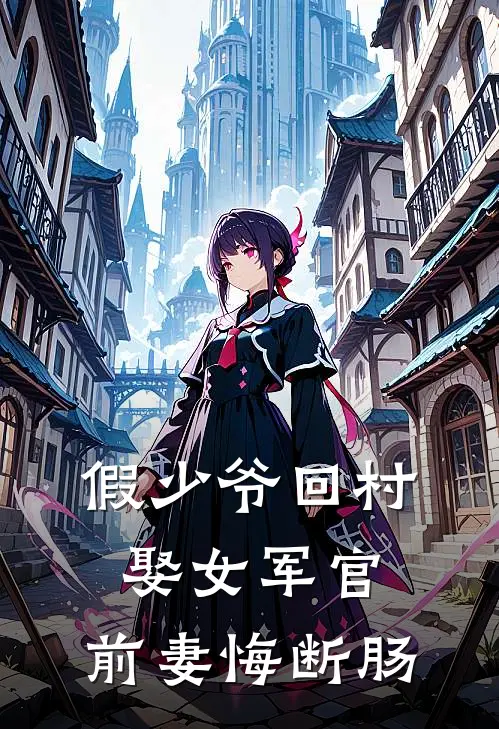 假少爷回村娶女军官，前妻悔断肠