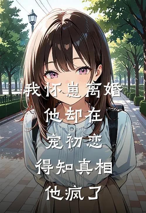 我怀崽离婚，他却在宠初恋，得知真相他疯了