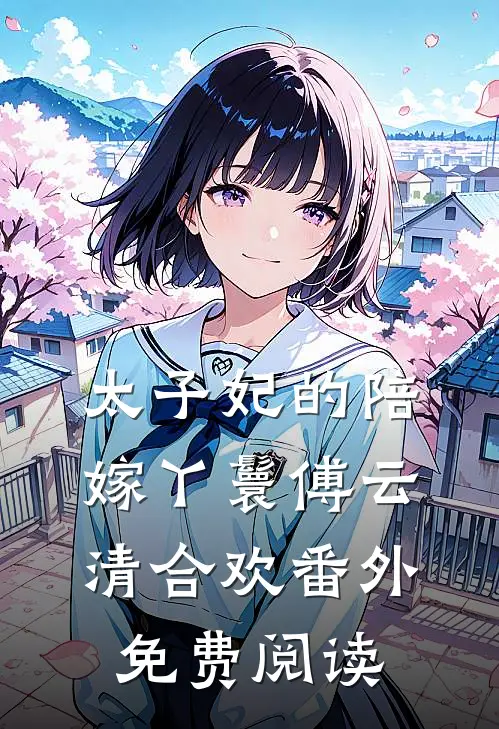太子妃的陪嫁丫鬟傅云清合欢 番外免费阅读