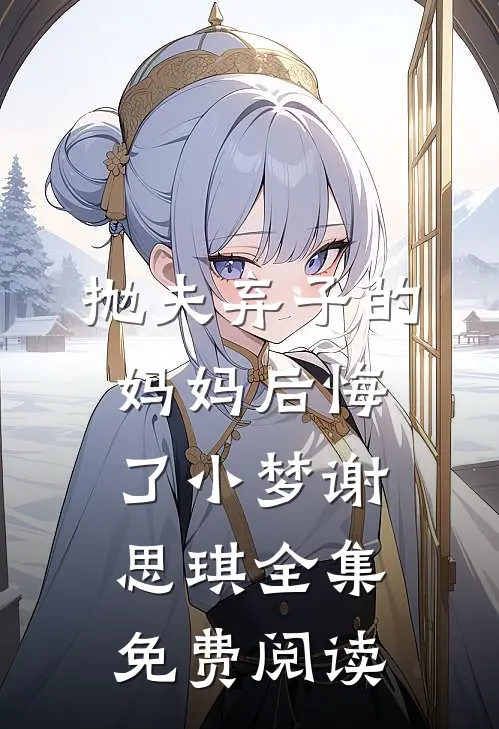 抛夫弃子的妈妈后悔了小梦谢思琪 全集免费阅读