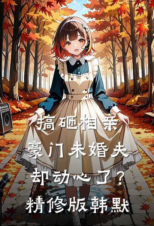 搞砸相亲，豪门未婚夫却动心了？精修版韩默