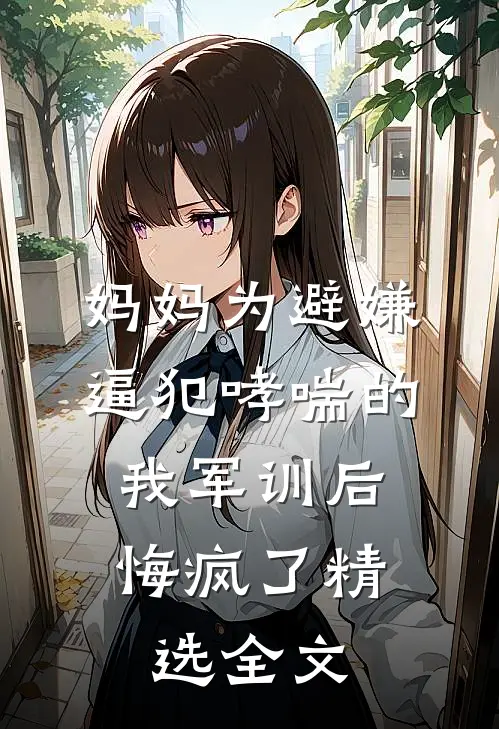 妈妈为避嫌逼犯哮喘的我军训后，悔疯了精选全文