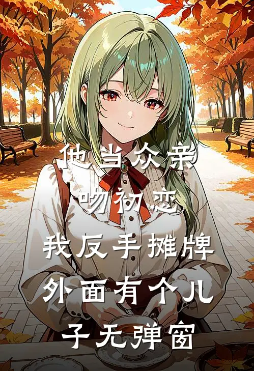 他当众亲吻初恋，我反手摊牌外面有个儿子无弹窗