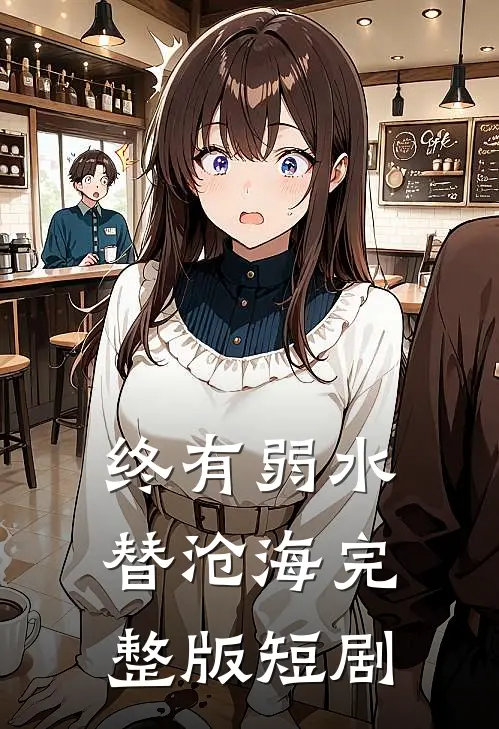 终有弱水替沧海完整版短剧