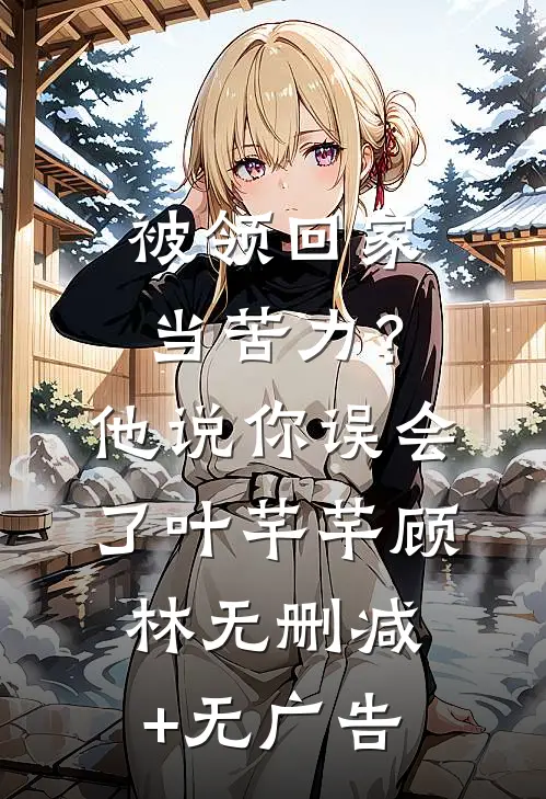被领回家当苦力？他说：你误会了叶芊芊顾林无删减+无广告