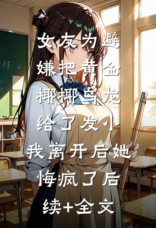 女友为避嫌把黄金椰椰乌龙给了发小，我离开后她悔疯了后续+全文