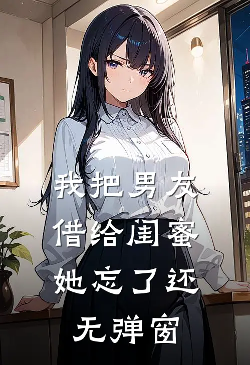 我把男友借给闺蜜，她忘了还无弹窗