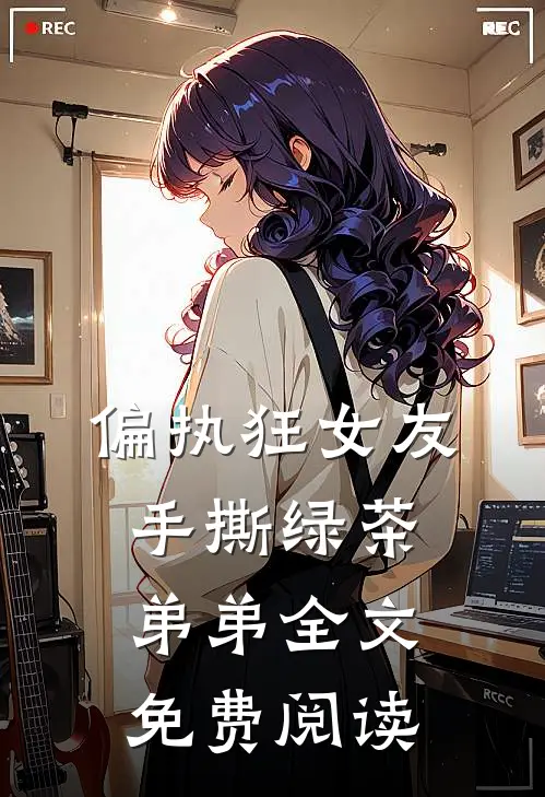 偏执狂女友手撕绿茶弟弟全文免费阅读