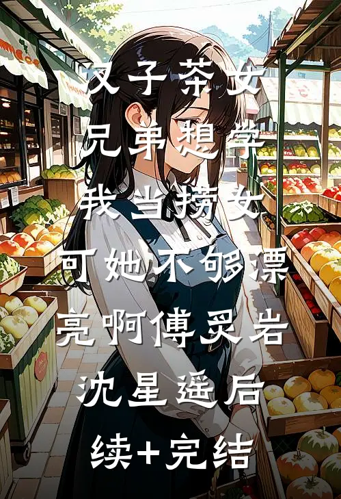 汉子茶女兄弟想学我当捞女，可她不够漂亮啊傅炙岩沈星遥后续+完结