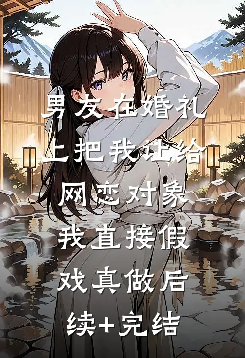 男友在婚礼上把我让给网恋对象，我直接假戏真做后续+完结