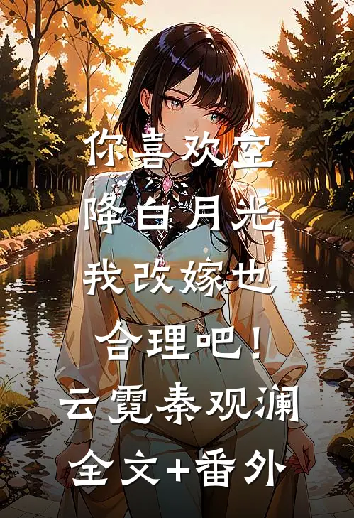 你喜欢空降白月光，我改嫁也合理吧！云霓秦观澜全文+番外