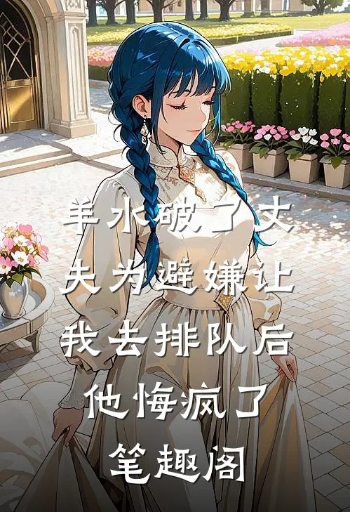 羊水破了丈夫为避嫌让我去排队后，他悔疯了笔趣阁