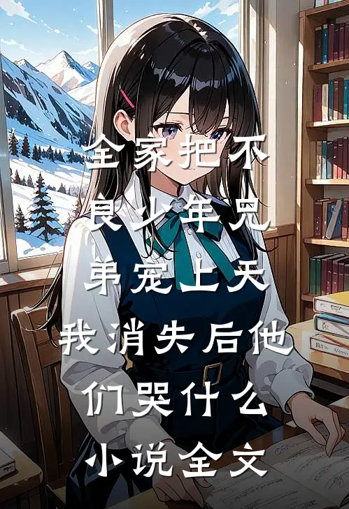 全家把不良少年兄弟宠上天，我消失后他们哭什么小说全文
