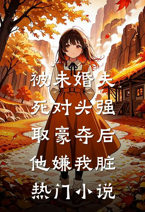 被未婚夫死对头强取豪夺后，他嫌我脏热门小说
