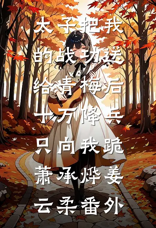 太子把我的战功送给青梅后，十万降兵只向我跪萧承烨姜云柔番外