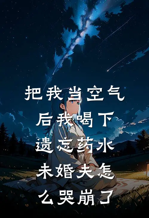 把我当空气后我喝下遗忘药水，未婚夫怎么哭崩了