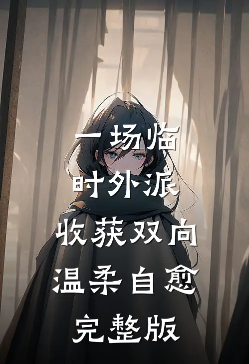 一场临时外派，收获双向温柔自愈完整版