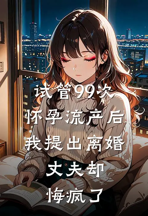 试管99次怀孕流产后我提出离婚，丈夫却悔疯了