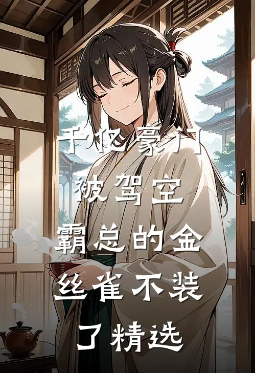 千亿豪门被驾空，霸总的金丝雀不装了精选