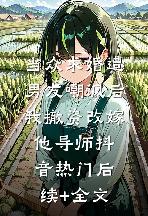 当众求婚遭男友嘲讽后，我撤资改嫁他导师抖音热门后续+全文