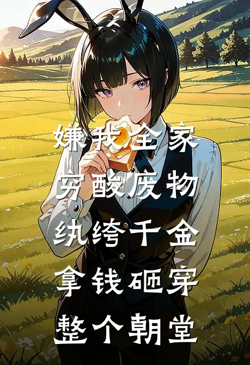 嫌我全家穷酸废物，纨绔千金拿钱砸穿整个朝堂