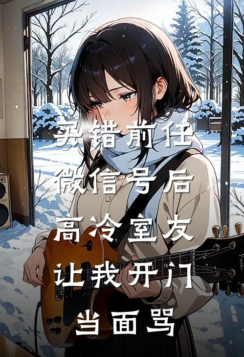 买错前任微信号后，高冷室友让我开门当面骂