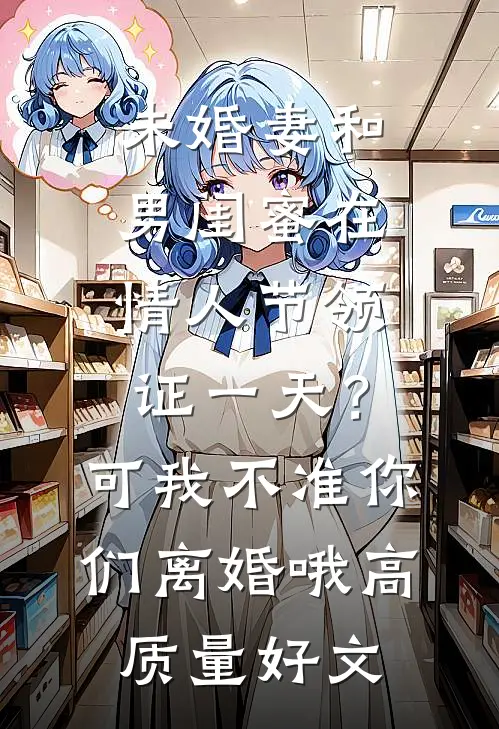 未婚妻和男闺蜜在情人节领证一天？可我不准你们离婚哦高质量好文
