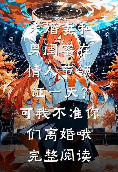 未婚妻和男闺蜜在情人节领证一天？可我不准你们离婚哦完整阅读