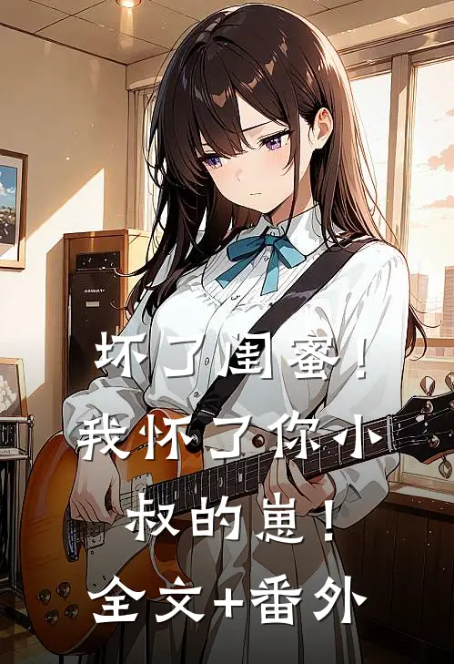 坏了闺蜜！我怀了你小叔的崽！全文+番外