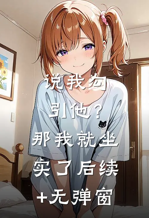 说我勾引他？那我就坐实了后续+无弹窗