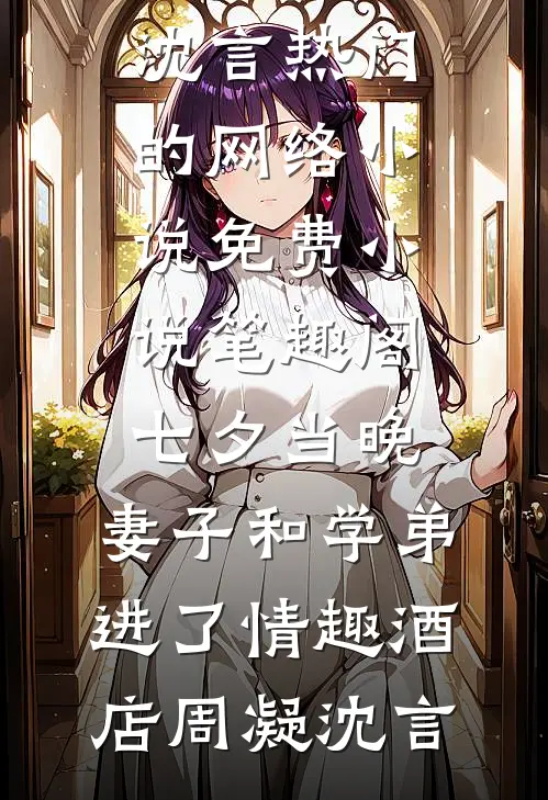 七夕当晚，妻子和学弟进了情趣酒店(周凝沈言)热门的网络小说_免费小说笔趣阁七夕当晚，妻子和学弟进了情趣酒店(周凝沈言)