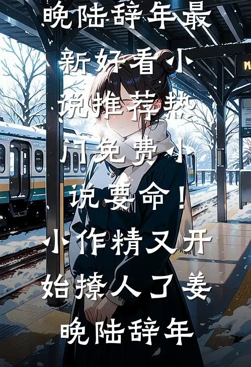 要命！小作精又开始撩人了姜晚陆辞年最新好看小说推荐_热门免费小说要命！小作精又开始撩人了(姜晚陆辞年)