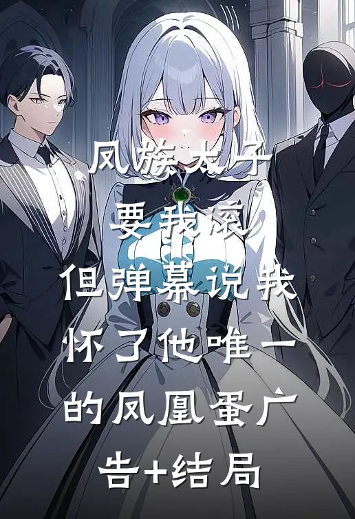 凤族太子要我滚，但弹幕说我怀了他唯一的凤凰蛋广告+结局