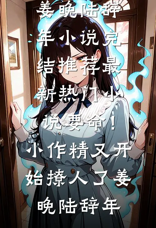 要命！小作精又开始撩人了(姜晚陆辞年)小说完结推荐_最新热门小说要命！小作精又开始撩人了(姜晚陆辞年)