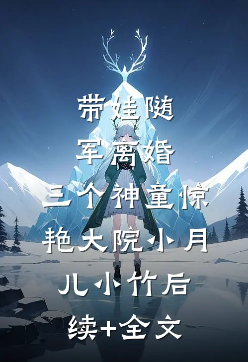 带娃随军离婚，三个神童惊艳大院小月儿小竹后续+全文