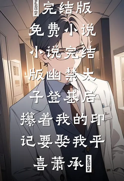 幽禁太子登基后，攥着我的印记要娶我平喜萧承璟完结版免费小说_小说完结版幽禁太子登基后，攥着我的印记要娶我平喜萧承璟