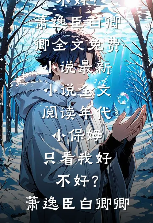 年代：小保姆，只看我好不好？(萧逸臣白卿卿)全文免费小说_最新小说全文阅读年代：小保姆，只看我好不好？萧逸臣白卿卿